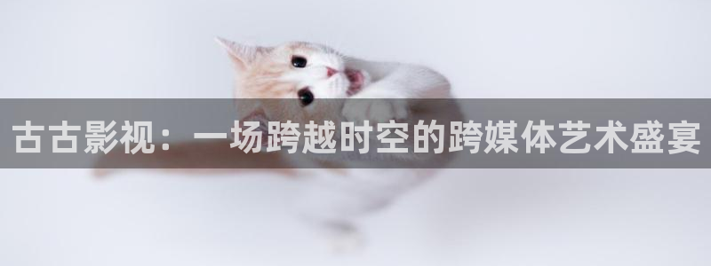 电影蒙太奇理论：古古影视：一场跨越时空的跨媒体艺术盛宴